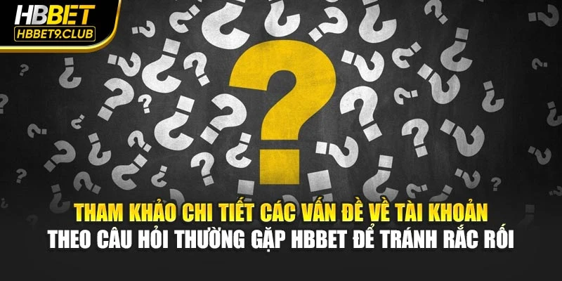 Tham khảo chi tiết các vấn đề về tài khoản theo câu hỏi thường gặp HBBET để tránh rắc rối